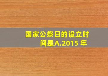 国家公祭日的设立时间是A.2015 年